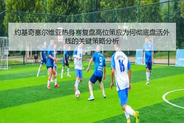 约基奇塞尔维亚热身赛复盘高位策应为何彻底盘活外线的关键策略分析