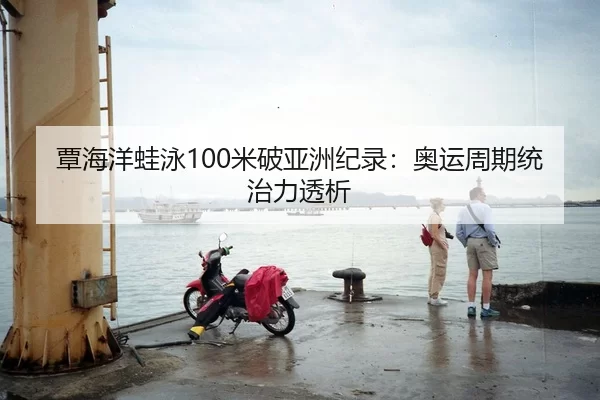 覃海洋蛙泳100米破亚洲纪录：奥运周期统治力透析