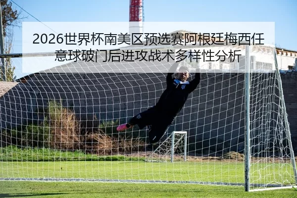 2026世界杯南美区预选赛阿根廷梅西任意球破门后进攻战术多样性分析