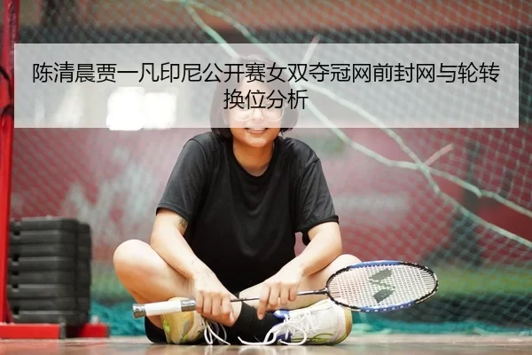 陈清晨贾一凡印尼公开赛女双夺冠网前封网与轮转换位分析